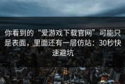 你看到的“爱游戏下载官网”可能只是表面，里面还有一层仿站：30秒快速避坑