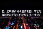 朋友圈刷屏的99tk图库截图，可能暗藏浏览器劫持：你能做的第一步是这个