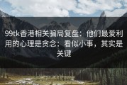 99tk香港相关骗局复盘：他们最爱利用的心理是贪念：看似小事，其实是关键