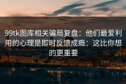 99tk图库相关骗局复盘：他们最爱利用的心理是即时反馈成瘾：这比你想的更重要