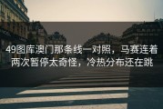 49图库澳门那条线一对照，马赛连着两次暂停太奇怪，冷热分布还在跳
