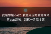 我越想越不对：我差点因为爱游戏体育app踩坑，到这一步我才醒