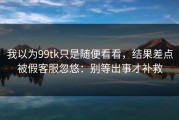 我以为99tk只是随便看看，结果差点被假客服忽悠：别等出事才补救