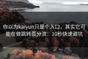 你以为kaiyun只是个入口，其实它可能在做跳转页分流：10秒快速避坑
