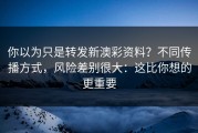 你以为只是转发新澳彩资料？不同传播方式，风险差别很大：这比你想的更重要