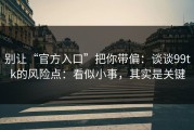 别让“官方入口”把你带偏：谈谈99tk的风险点：看似小事，其实是关键