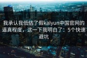 我承认我低估了假kaiyun中国官网的逼真程度，这一下我明白了：5个快速避坑