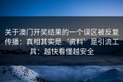 关于澳门开奖结果的一个误区被反复传播：真相其实是‘资料’是引流工具：越快看懂越安全