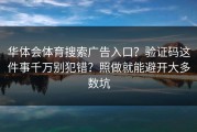 华体会体育搜索广告入口？验证码这件事千万别犯错？照做就能避开大多数坑