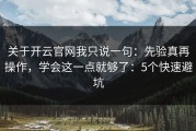 关于开云官网我只说一句：先验真再操作，学会这一点就够了：5个快速避坑