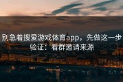 别急着搜爱游戏体育app，先做这一步验证：看群邀请来源