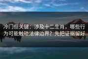冷门但关键：涉及十二生肖，哪些行为可能触碰法律边界？先把证据留好