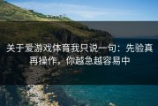 关于爱游戏体育我只说一句：先验真再操作，你越急越容易中