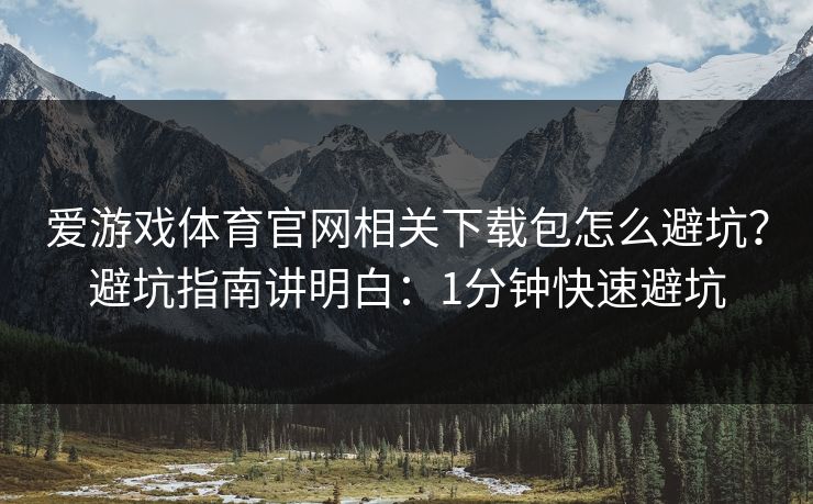 爱游戏体育官网相关下载包怎么避坑？避坑指南讲明白：1分钟快速避坑