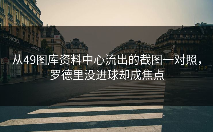 从49图库资料中心流出的截图一对照，罗德里没进球却成焦点