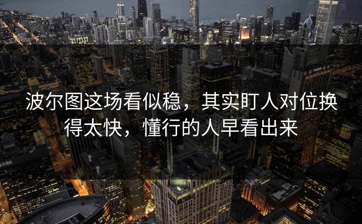波尔图这场看似稳，其实盯人对位换得太快，懂行的人早看出来