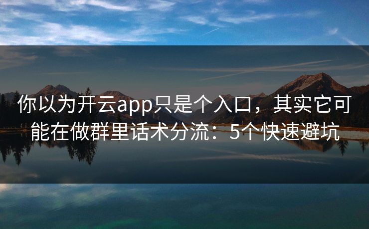 你以为开云app只是个入口，其实它可能在做群里话术分流：5个快速避坑