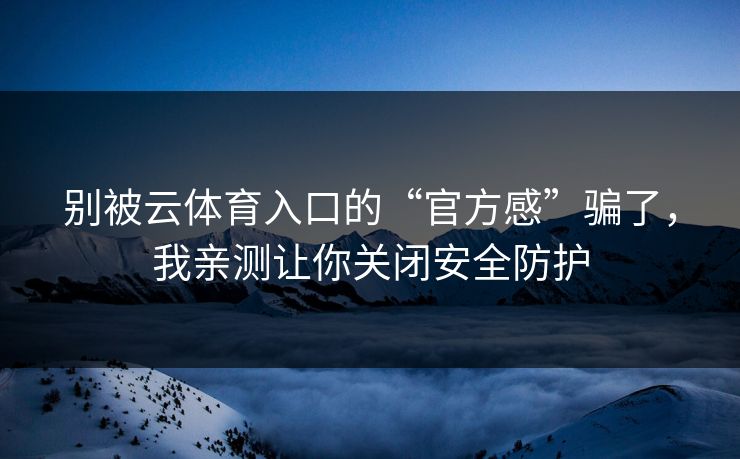 别被云体育入口的“官方感”骗了，我亲测让你关闭安全防护