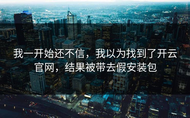 我一开始还不信，我以为找到了开云官网，结果被带去假安装包