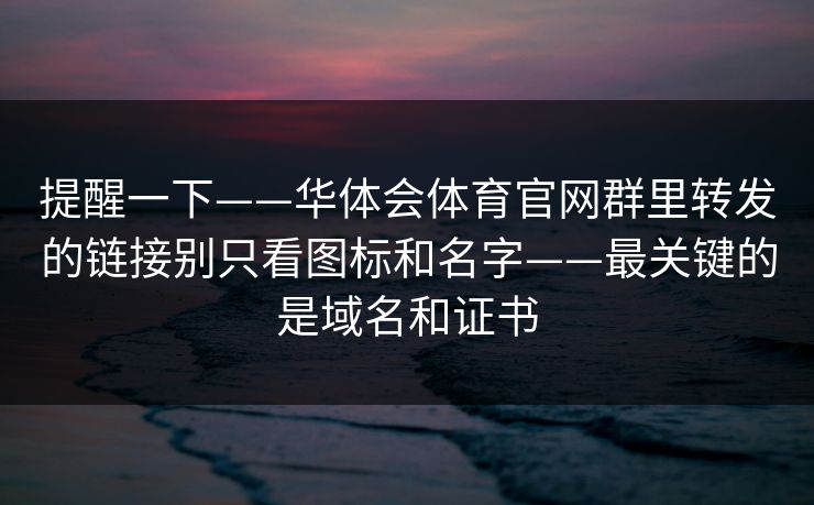 提醒一下——华体会体育官网群里转发的链接别只看图标和名字——最关键的是域名和证书