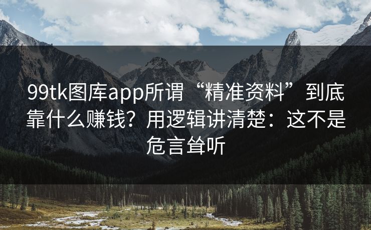 99tk图库app所谓“精准资料”到底靠什么赚钱？用逻辑讲清楚：这不是危言耸听