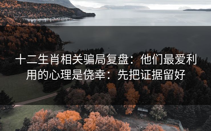 十二生肖相关骗局复盘：他们最爱利用的心理是侥幸：先把证据留好