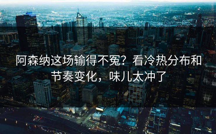 阿森纳这场输得不冤？看冷热分布和节奏变化，味儿太冲了