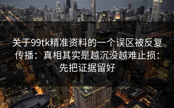 关于99tk精准资料的一个误区被反复传播：真相其实是越沉没越难止损：先把证据留好