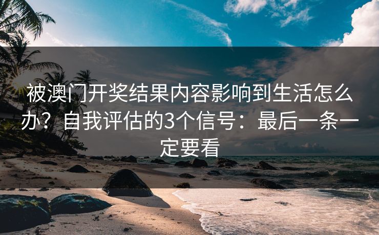 被澳门开奖结果内容影响到生活怎么办？自我评估的3个信号：最后一条一定要看