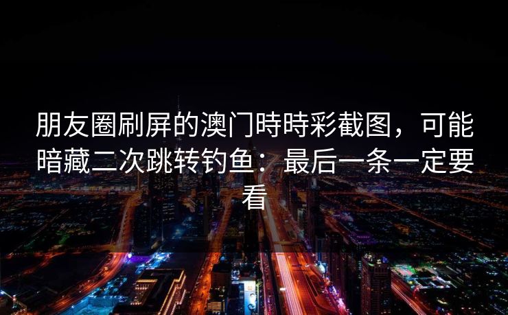 朋友圈刷屏的澳门時時彩截图,可能暗藏二次跳转钓鱼:最后一条一定要看 朋友圈刷屏的澳门時時彩截图,可能暗藏二次跳转钓鱼:最后一条一定要看