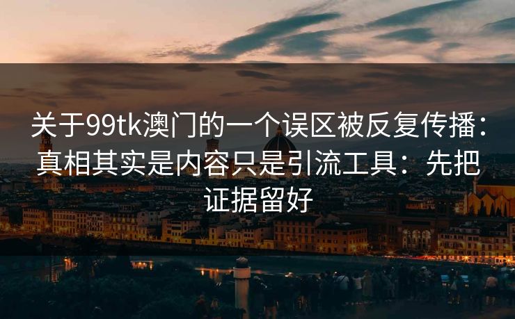 关于99tk澳门的一个误区被反复传播：真相其实是内容只是引流工具：先把证据留好