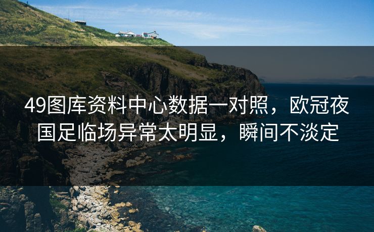 49图库资料中心数据一对照，欧冠夜国足临场异常太明显，瞬间不淡定