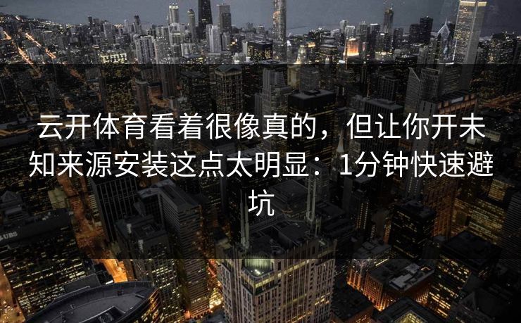 云开体育看着很像真的，但让你开未知来源安装这点太明显：1分钟快速避坑