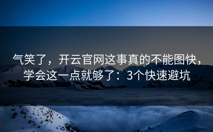 气笑了，开云官网这事真的不能图快，学会这一点就够了：3个快速避坑
