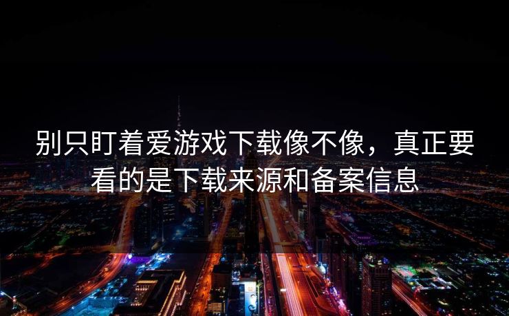 别只盯着爱游戏下载像不像，真正要看的是下载来源和备案信息