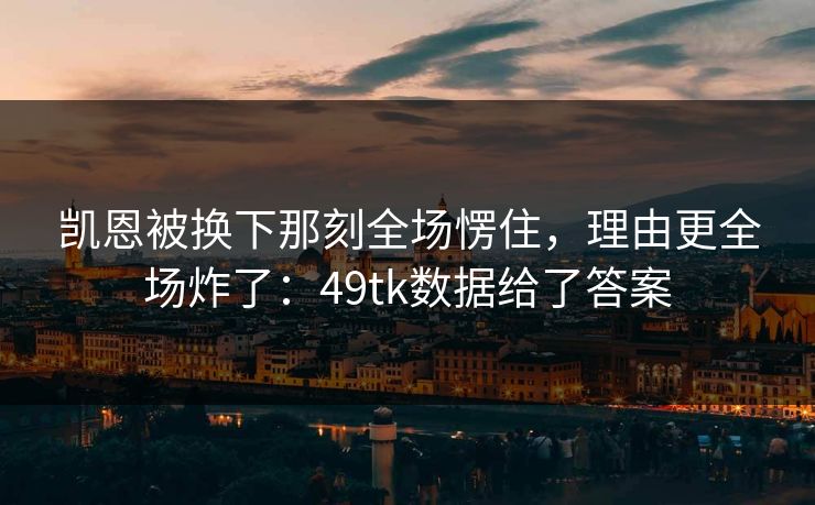 凯恩被换下那刻全场愣住，理由更全场炸了：49tk数据给了答案