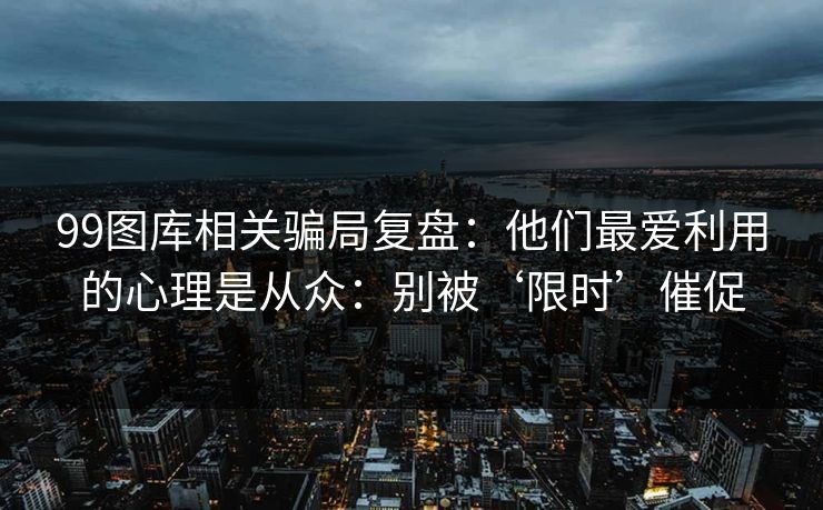 99图库相关骗局复盘：他们最爱利用的心理是从众：别被‘限时’催促