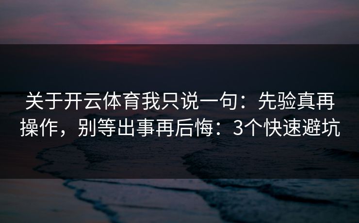 关于开云体育我只说一句：先验真再操作，别等出事再后悔：3个快速避坑