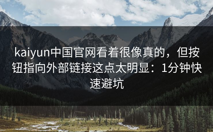 kaiyun中国官网看着很像真的，但按钮指向外部链接这点太明显：1分钟快速避坑