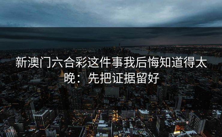 新澳门六合彩这件事我后悔知道得太晚：先把证据留好