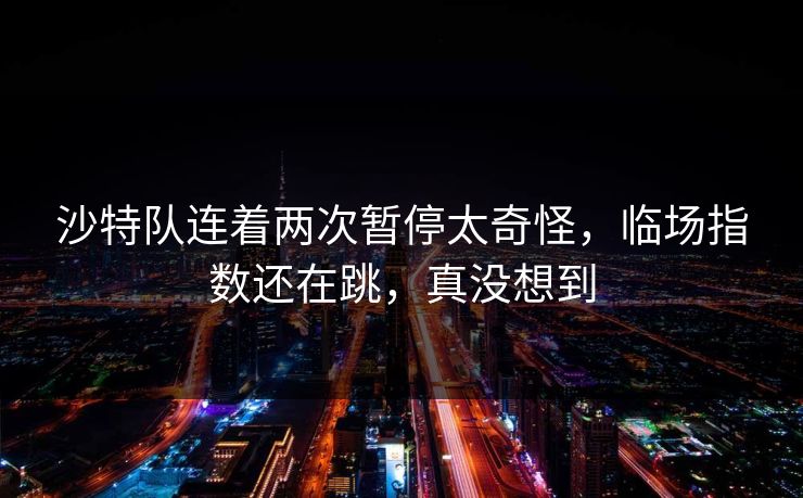 沙特队连着两次暂停太奇怪，临场指数还在跳，真没想到