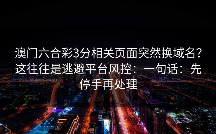 澳门六合彩3分相关页面突然换域名？这往往是逃避平台风控：一句话：先停手再处理
