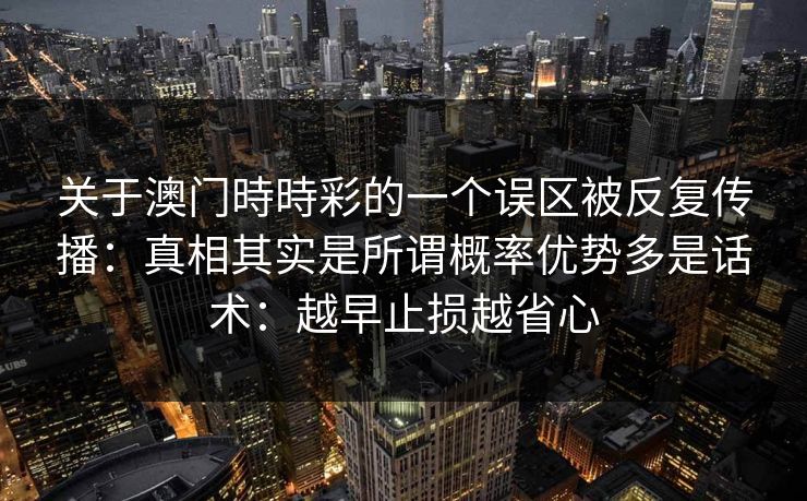 关于澳门時時彩的一个误区被反复传播：真相其实是所谓概率优势多是话术：越早止损越省心