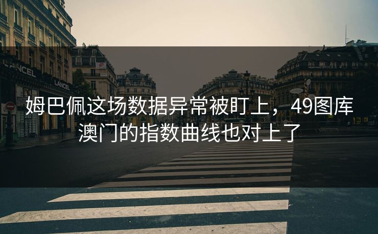姆巴佩这场数据异常被盯上，49图库澳门的指数曲线也对上了
