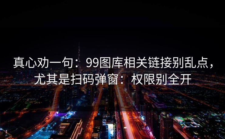 真心劝一句：99图库相关链接别乱点，尤其是扫码弹窗：权限别全开