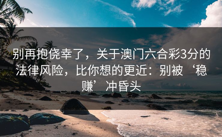 别再抱侥幸了，关于澳门六合彩3分的法律风险，比你想的更近：别被‘稳赚’冲昏头