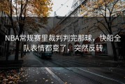 NBA常规赛里裁判判完那球，快船全队表情都变了，突然反转