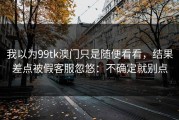 我以为99tk澳门只是随便看看，结果差点被假客服忽悠：不确定就别点