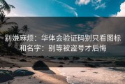 别嫌麻烦：华体会验证码别只看图标和名字：别等被盗号才后悔