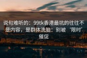 说句难听的：99tk香港最坑的往往不是内容，是群体洗脑：别被‘限时’催促